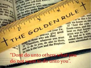 “Dont do unto others what you
do not want to do unto you”.
 