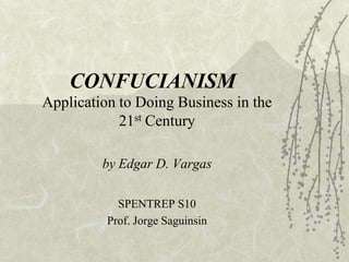 CONFUCIANISM
Application to Doing Business in the
21st Century
by Edgar D. Vargas
SPENTREP S10
Prof. Jorge Saguinsin

 