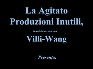La Agitato Produzioni Inutili, in collaborazione con   Villi-Wang Presenta: 