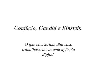 Confúcio, Gandhi e Einstein  O que eles teriam dito caso trabalhassem em uma agência digital. 