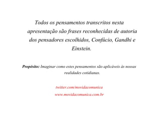 Todos os pensamentos transcritos nesta apresentação são frases reconhecidas de autoria dos pensadores escolhidos, Confúcio, Gandhi e Einstein.  Propósito:  Imaginar como estes pensamentos são aplicáveis às nossas realidades cotidianas. twitter.com/movidacomunica www.movidacomunica.com.br 