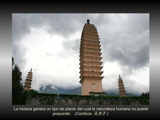 La música genera un tipo de placer del cual la naturaleza humana no puede prescindir.  (Confúcio  孔夫子 )  