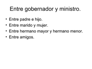 Entre gobernador y ministro.  Entre padre e hijo.  Entre marido y mujer.  Entre hermano mayor y hermano menor.  Entre amigos.  