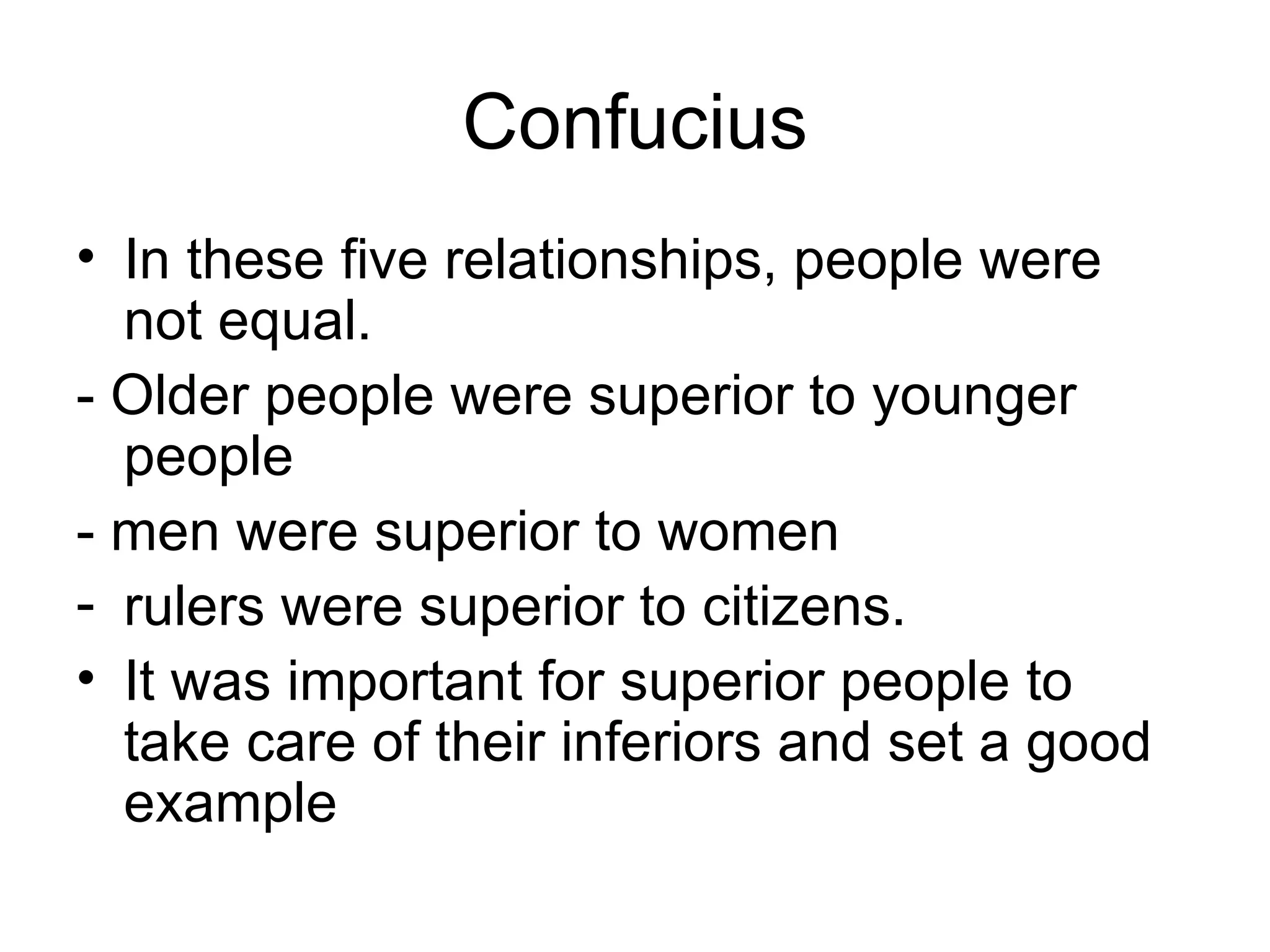 Confucius In these five relationships, people were not equal. - Older people were superior to younger people - men were superior to women rulers were superior to citizens.  It was important for superior people to take care of their inferiors and set a good example 