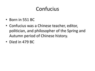 Confucius
• Born in 551 BC
• Confucius was a Chinese teacher, editor,
politician, and philosopher of the Spring and
Autumn period of Chinese history.
• Died in 479 BC
 