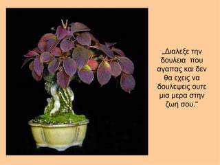 „ Διαλεξε την δουλεια  που αγαπας και δεν θα εχεις να δουλεψεις ουτε μια μερα στην ζωη σου .“ 