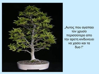 „ Αυτος που αγαπαει τον χρυσο περισσοτερο απο την αρετη κινδυνευει να χασει και τα δυο  !“ 