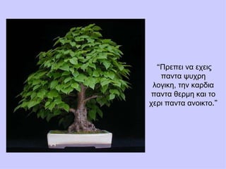 “ Πρεπει να εχεις παντα ψυχρη λογικη, την καρδια παντα θερμη και το χερι παντα ανοικτο .” 