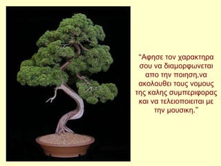 “ Αφησε τον χαρακτηρα σου να διαμορφωνεται απο την ποιηση,να ακολουθει τους νομους της καλης συμπεριφορας και να τελειοποιειται με την μουσικη .” 