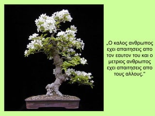 „ Ο καλος ανθρωπος εχει απαιτησεις απο τον εαυτον του και ο μετριος ανθρωπος εχει απαιτησεις απο τους αλλους .“ 