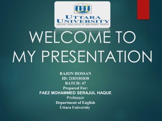 WELCOME TO
MY PRESENTATION
RAJON HOSSAN
ID: 2183181030
BATCH: 47
Prepared For:
FAEZ MOHAMMED SERAJUL HAQUE
Professor
Department of English
Uttara University
 