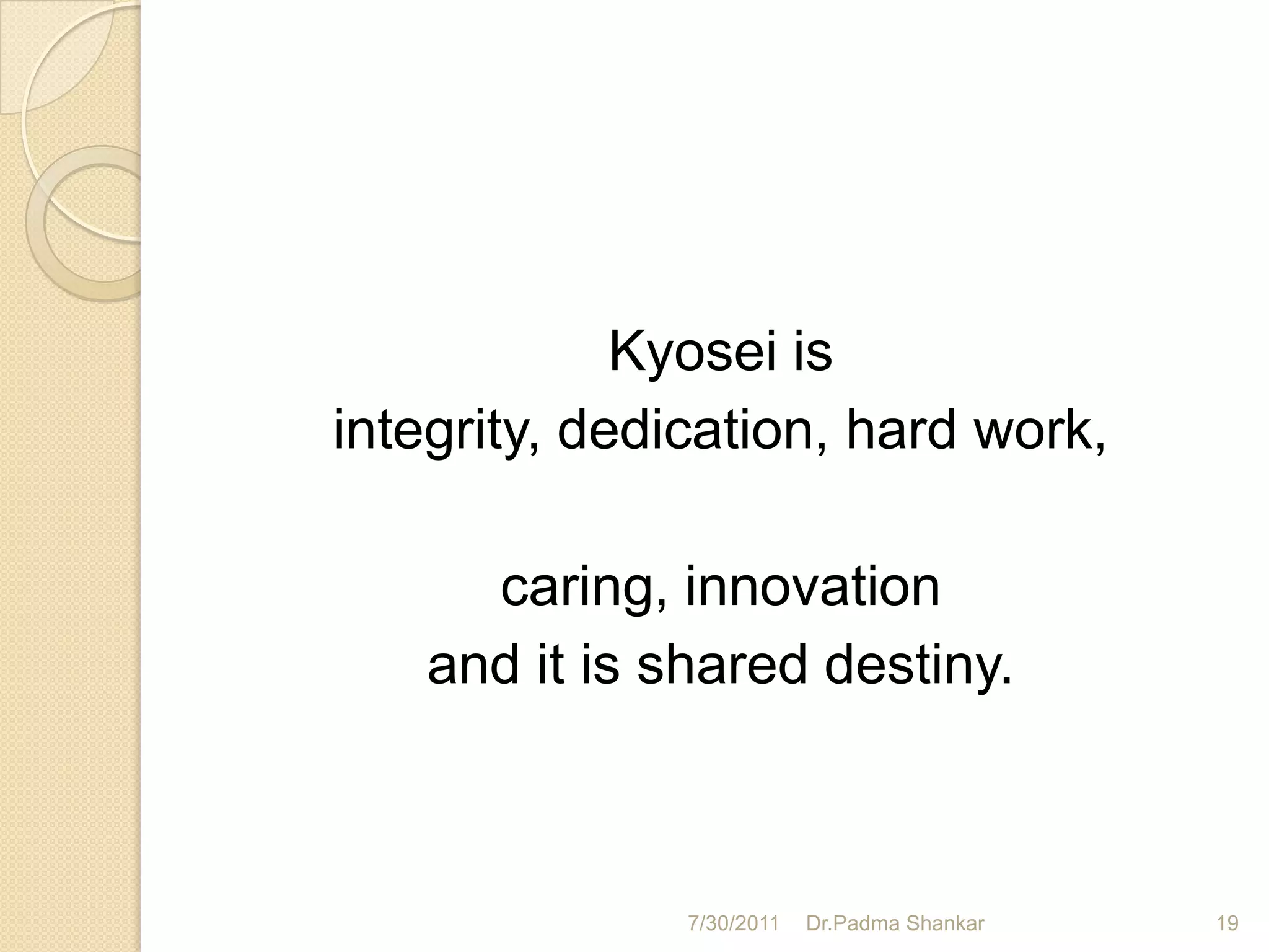 Kyosei is
integrity, dedication, hard work,

     caring, innovation
   and it is shared destiny.



               7/30/2011   Dr.Padma Shankar   19
 