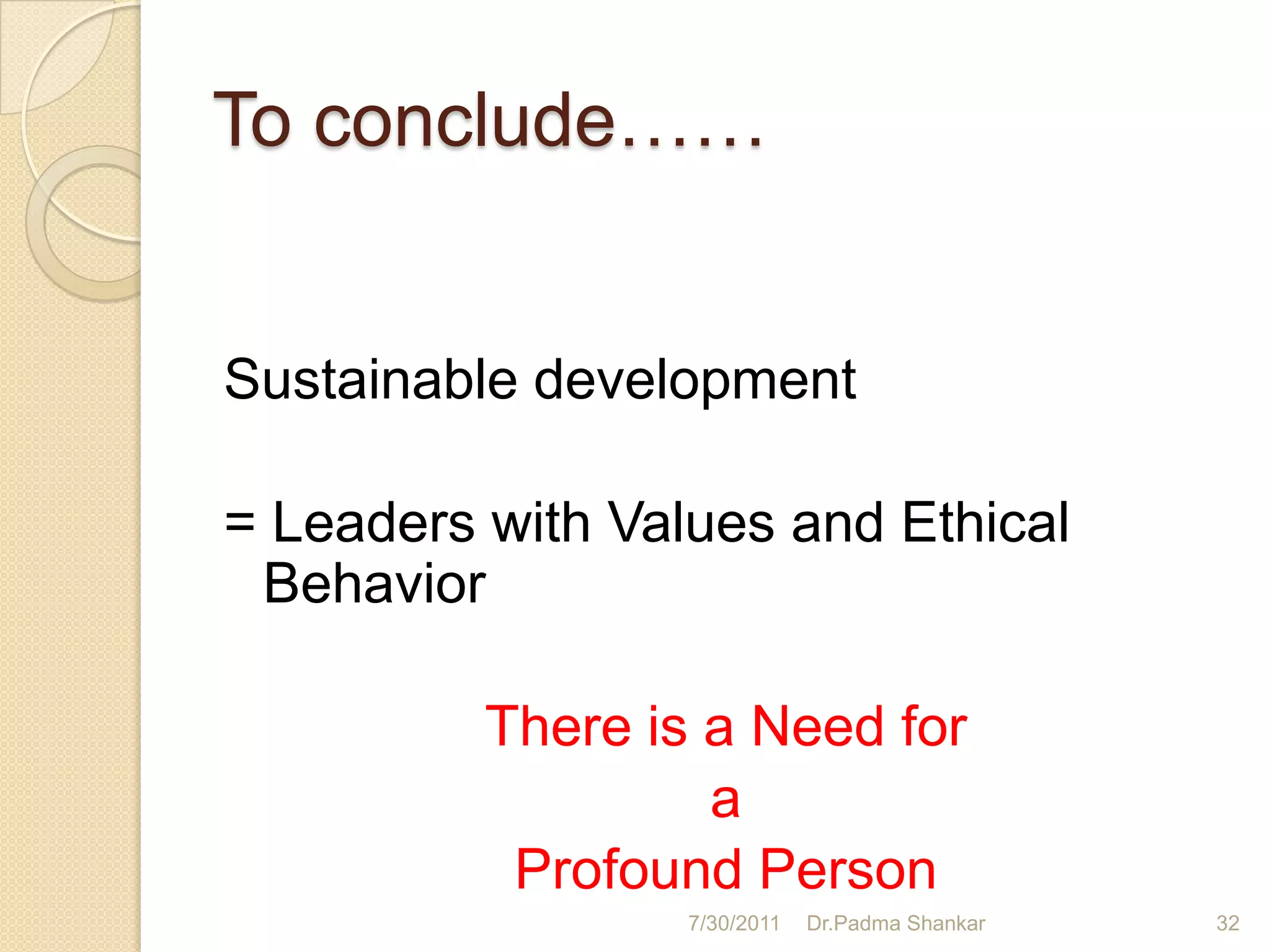 To conclude……


Sustainable development

= Leaders with Values and Ethical
 Behavior

          There is a Need for
                   a
           Profound Person
                  7/30/2011   Dr.Padma Shankar   32
 