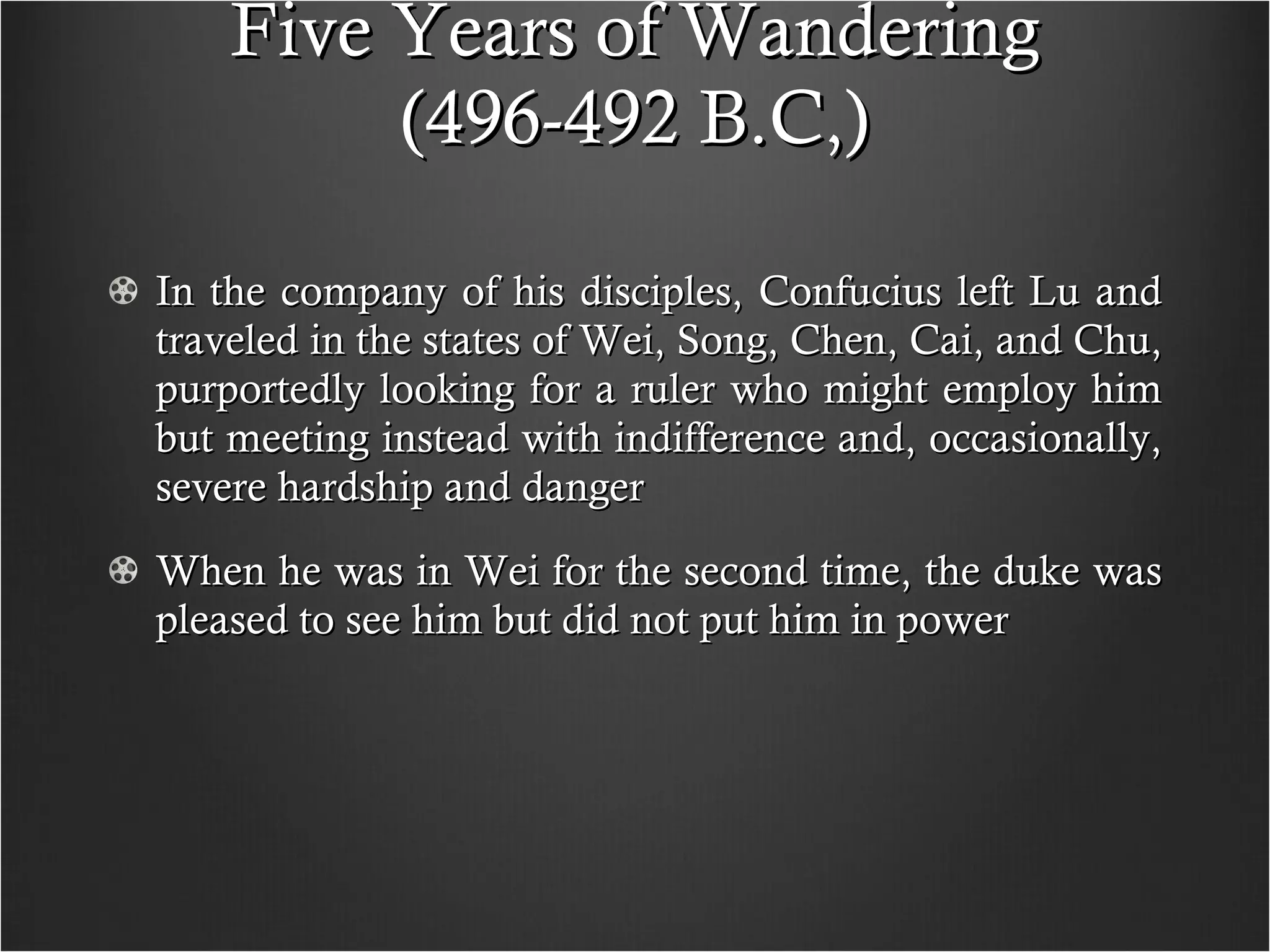 Five Years of Wandering (496-492 B.C,) In the company of his disciples, Confucius left Lu and traveled in the states of Wei, Song, Chen, Cai, and Chu, purportedly looking for a ruler who might employ him but meeting instead with indifference and, occasionally, severe hardship and danger When he was in Wei for the second time, the duke was pleased to see him but did not put him in power 