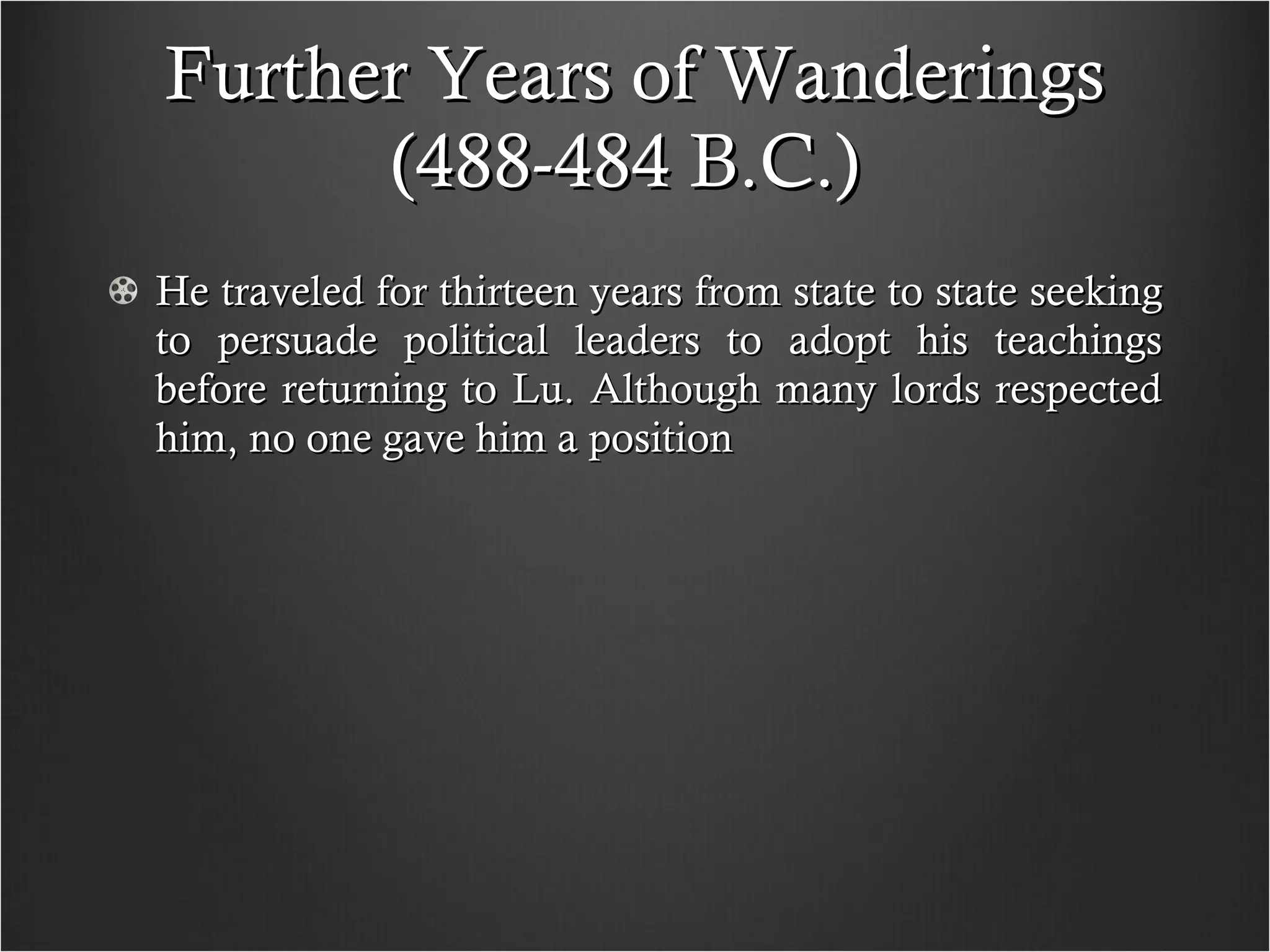 Further Years of Wanderings (488-484 B.C.)  He traveled for thirteen years from state to state seeking to persuade political leaders to adopt his teachings before returning to Lu. Although many lords respected him, no one gave him a position 