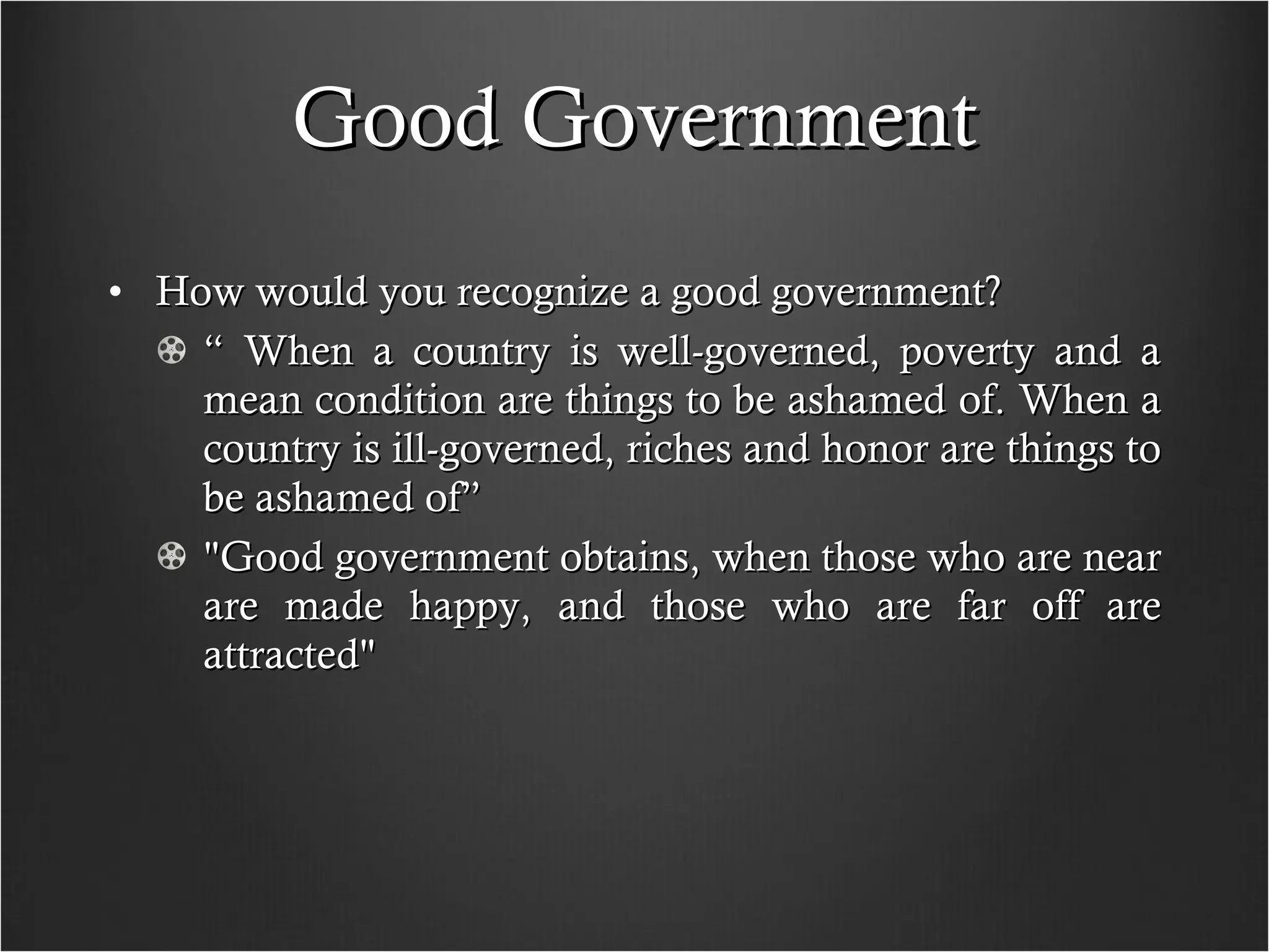 Good Government How would you recognize a good government? “  When a country is well-governed, poverty and a mean condition are things to be ashamed of. When a country is ill-governed, riches and honor are things to be ashamed of” "Good government obtains, when those who are near are made happy, and those who are far off are attracted" 