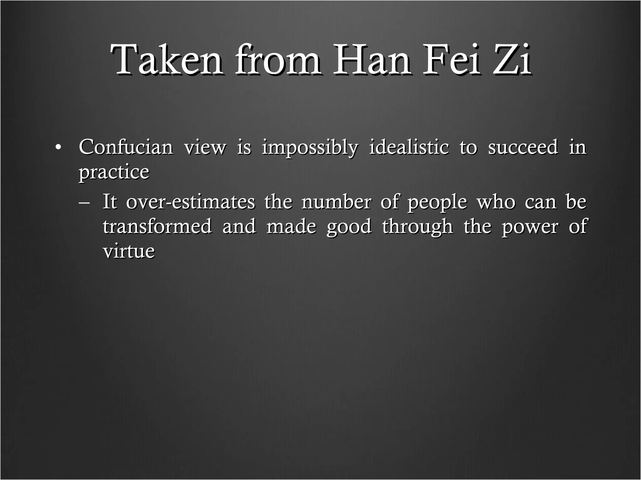 Taken from Han Fei Zi Confucian view is impossibly idealistic to succeed in practice It over-estimates the number of people who can be transformed and made good through the power of virtue 
