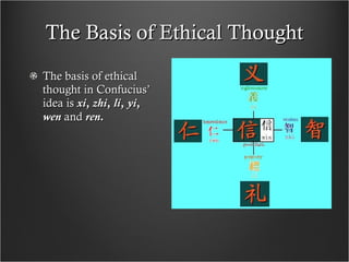 The Basis of Ethical Thought The basis of ethical thought in Confucius’ idea is  xi ,  zhi ,  li ,  yi ,  wen   and  ren. 