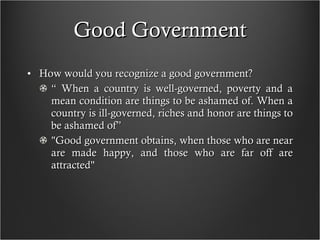 Good Government How would you recognize a good government? “  When a country is well-governed, poverty and a mean condition are things to be ashamed of. When a country is ill-governed, riches and honor are things to be ashamed of” "Good government obtains, when those who are near are made happy, and those who are far off are attracted" 