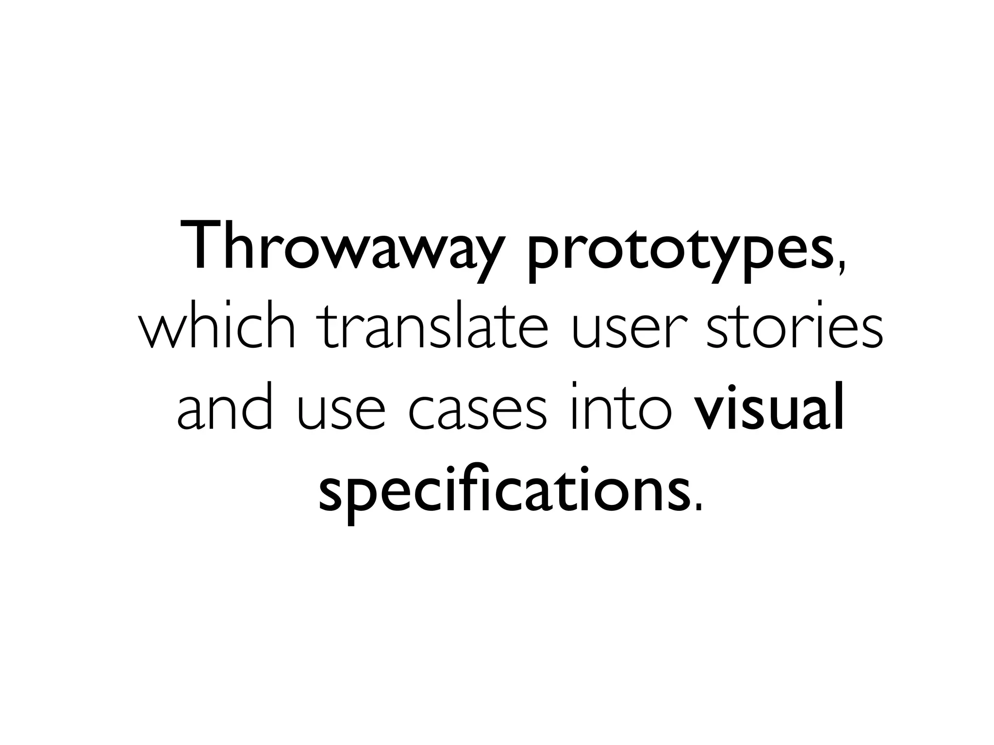 Throwaway prototypes,
which translate user stories
and use cases into visual
speciﬁcations.
 