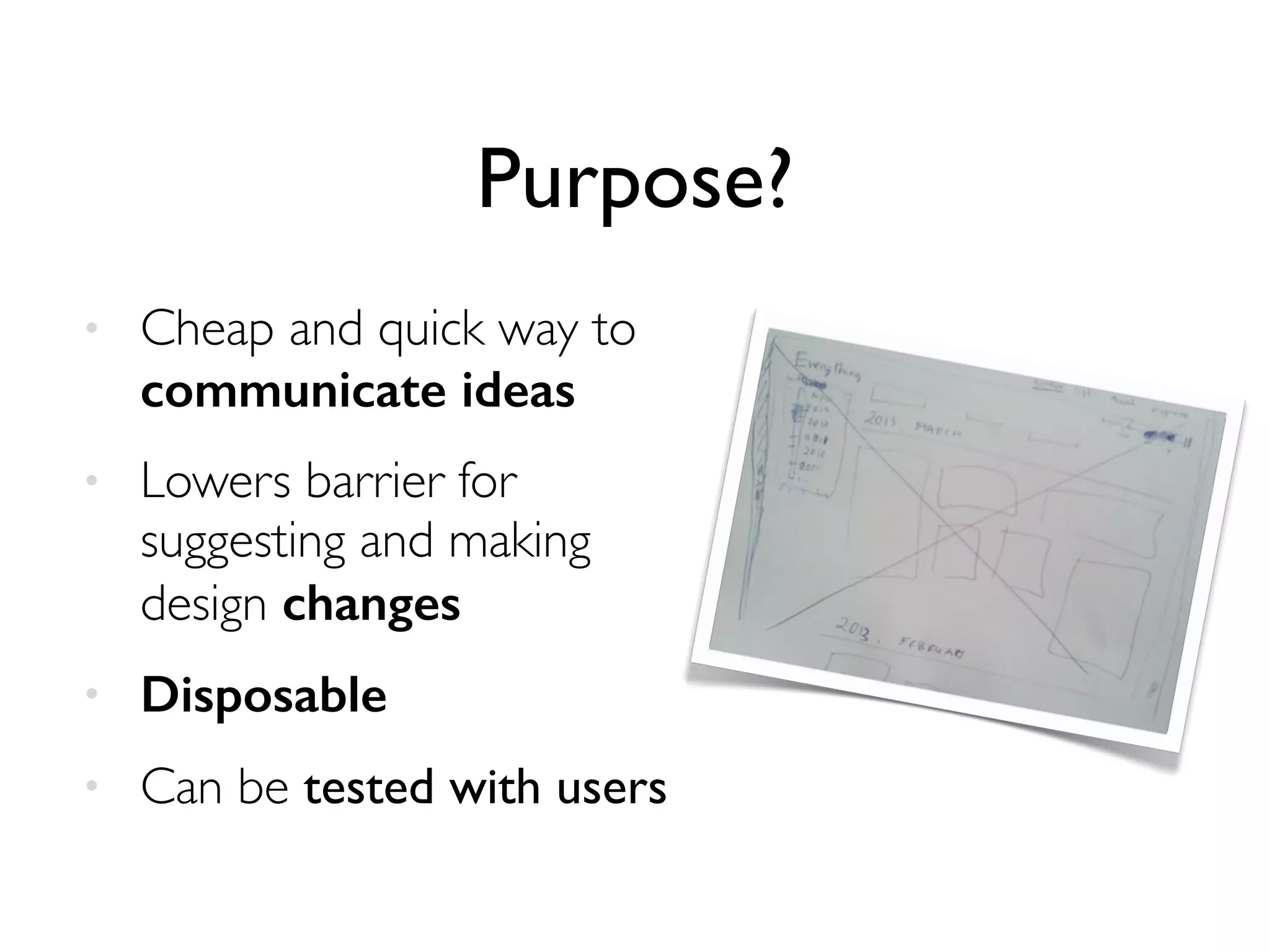 • Cheap and quick way to
communicate ideas
• Lowers barrier for
suggesting and making
design changes
• Disposable
• Can be tested with users
Purpose?
 