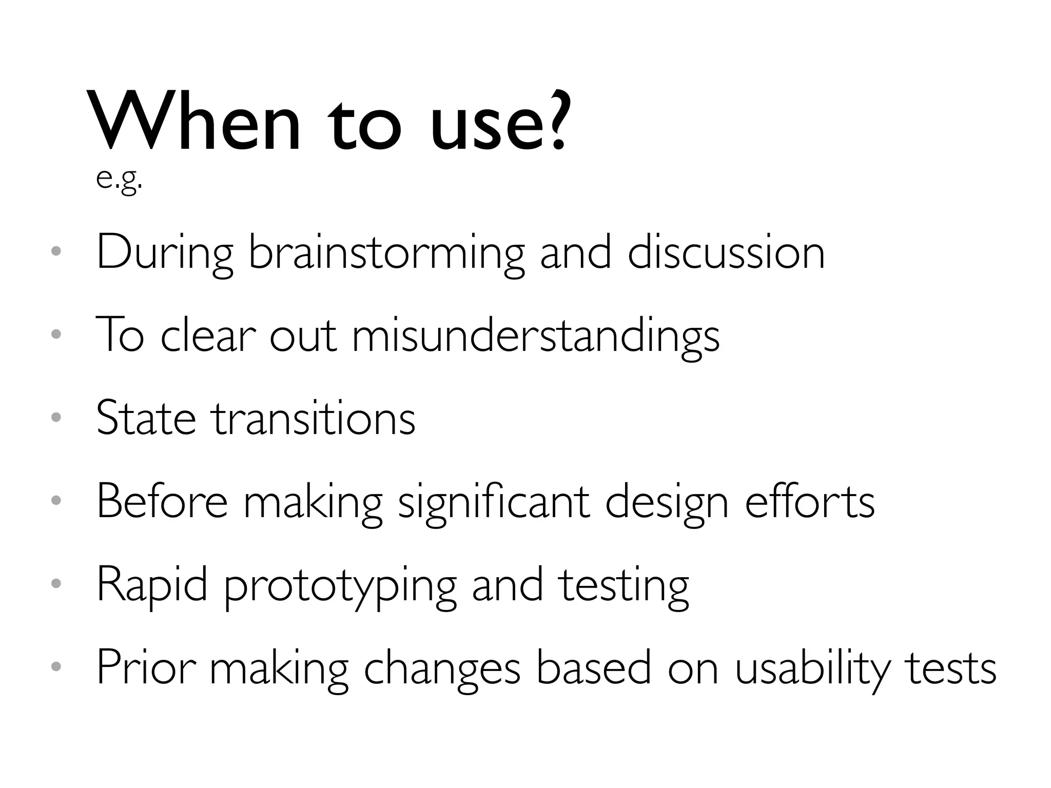 When to use?e.g.
• During brainstorming and discussion
• To clear out misunderstandings
• State transitions
• Before making signiﬁcant design efforts
• Rapid prototyping and testing
• Prior making changes based on usability tests
 