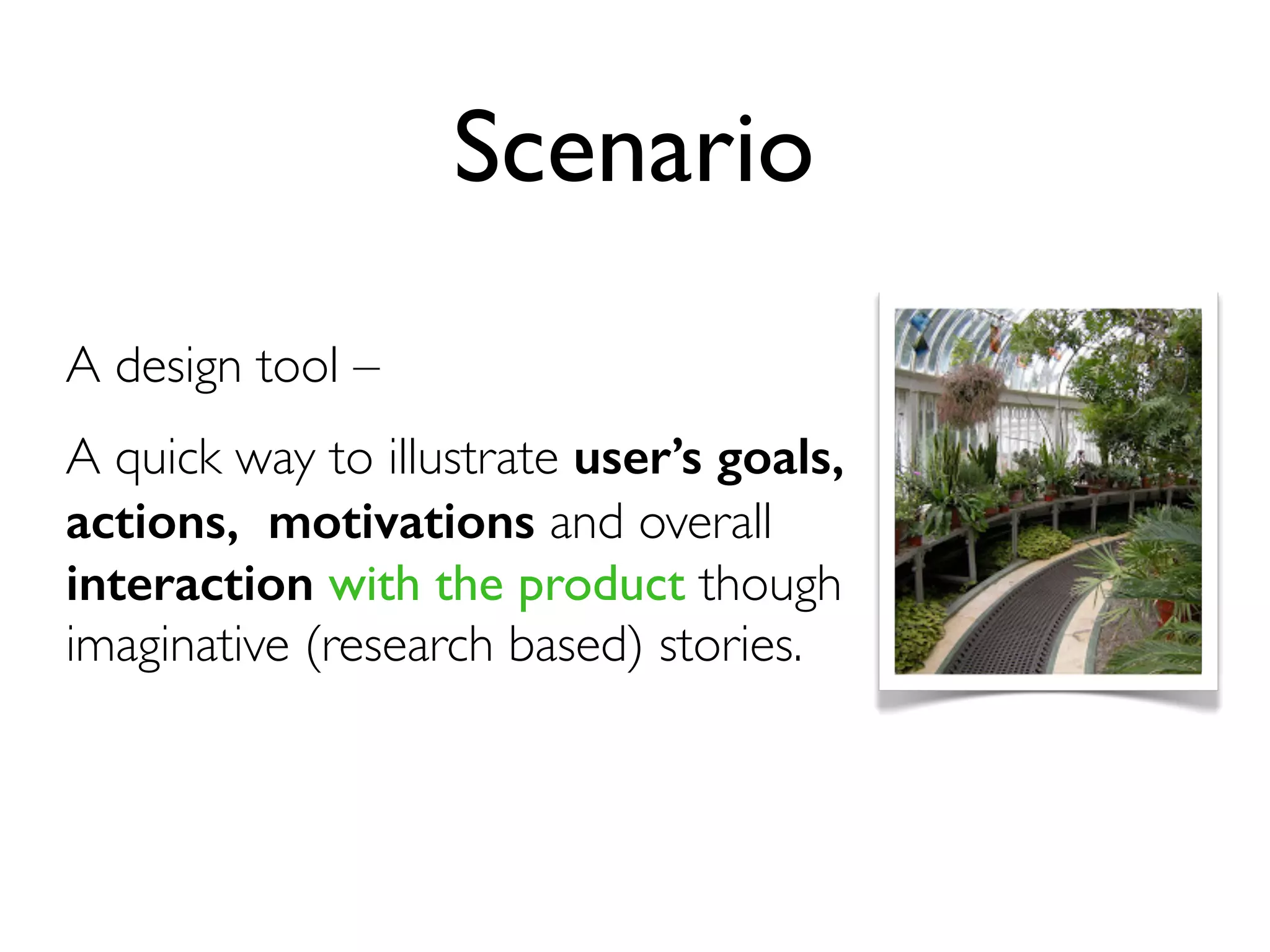 Scenario
A design tool –
A quick way to illustrate user’s goals,
actions, motivations and overall
interaction with the product though
imaginative (research based) stories.
 