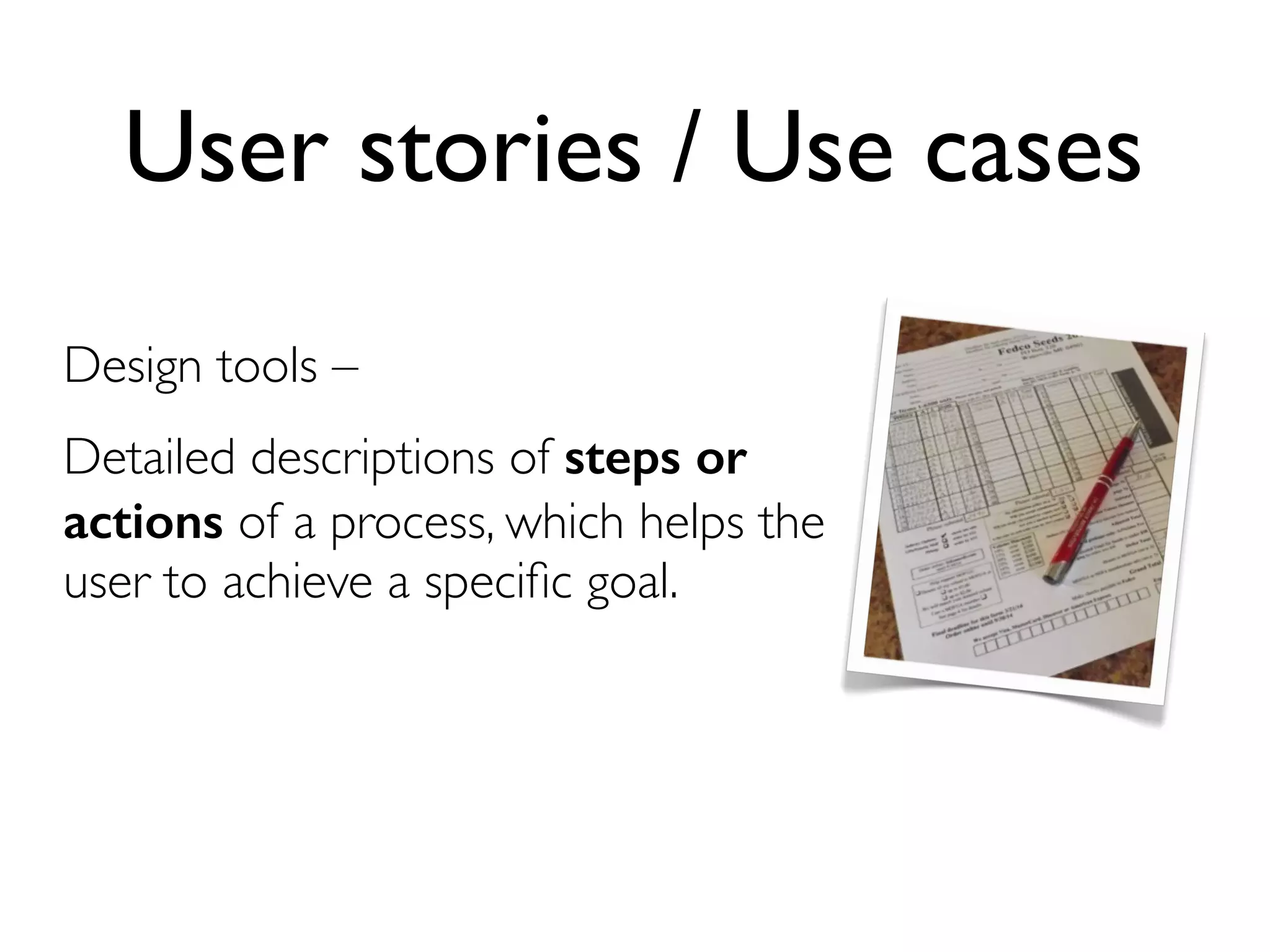 User stories / Use cases
Design tools –
Detailed descriptions of steps or
actions of a process, which helps the
user to achieve a speciﬁc goal.
 