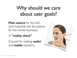 Why should we care
about user goals?
http://static.ddmcdn.com/gif/relieve-toothache-1.jpg
• Main source for the IxD
(and hopefully the foundation
for the whole business)
• A ”reality check”
• Ground for making useful
and usable solutions
 