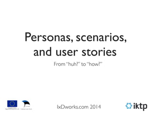 Personas, scenarios,
and user stories
From “huh?” to “how?”
IxDworks.com 2014
 