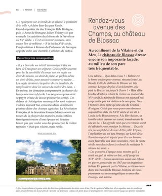 10 | I AMONT | HISTOIRE
(...) également sur les bords de la Vilaine, à proximité
de la ville », éclaire Jean-Jacques Rioult.
Grand argentier du duc François II de Bretagne,
puis d’Anne de Bretagne, Julien Thierry fait par
exemple l’acquisition du château de la Prévalaye
au XVe
siècle. « C’est un homme nouveau, sans
aucun lien de noblesse. » À la fin du XVIe
siècle,
l’implantation à Rennes du Parlement de Bretagne
apporte enfin une clientèle d’officiers de justice.
Des arbres très remarquables
« Il y a bien sûr un intérêt économique à être au
bord de l’eau pour un seigneur. Cela signifie souvent
pour lui la possibilité d’exercer sur ses sujets un
droit de moulin, un droit de pêche, et parfois même
un droit de bac, pour pouvoir traverser la rivière…
Les sujets devaient s’acquitter de ces banalités, ils
remplissaient donc les caisses du maître des lieux. »
De même, les domaines comprennent la plupart du
temps une aire sylvicole. Les seigneurs pouvaient
se payer le luxe de laisser pousser les arbres. Ces
chênes et châtaigniers remarquables sont toujours
visibles aujourd’hui, enracinés dans la mémoire
pluriséculaire des champs agricoles. La Révolution
Française et la deuxième Guerre Mondiale ont eu
raison de la plupart des manoirs, mais certains
témoignent encore d’une époque où l’eau ne
faisait pas que couler sous les ponts et où la rivière
rennaise n’était pas vilaine, mais noble.
WWW.PATRIMOINE.BZH
Une rabine… Que dites-vous ? « Rabine est
le terme ancien pour avenue, résume Jean-Luc
Rioult. Celle du château de Blossac est très
connue. Longue de plus d’un kilomètre, elle
part de Bruz et va jusqu’à Goven ! » Hier allée
bordée d’arbres reliant la rivière au manoir du
XVe
siècle, la rabine de Blossac est aujourd’hui
empruntée par les visiteurs de son parc. Pour
l’histoire, il ne reste qu’une aile de l’édifice
d’origine. Celui que nous pouvons observer
aujourd’hui date du XVIIe
siècle et est dû à
Louis de la Bourdonnaye. À la Révolution, sa
famille a fait creuser un canal, transformant le
site en île. « La légende veut que ces travaux aient
été effectués pour protéger le château… Or, cela
n’a pas empêché ce dernier d’être pillé. Et puis,
l’explication est un peu étrange, car Louis de la
Bourdonnaye était réputé pour être un homme
assez favorable aux idées nouvelles. Non, la vérité
réside sans doute dans la volonté de maîtriser le
niveau des eaux. »
« Les gravures d’époque nous montre qu’il y
avait un gué, et même un bac, actif jusqu’au
XIXe
siècle. » Nous ajouterons aussi une écluse
en pierre, construite en 1567 par un ingénieur
italien. En passant par la Vilaine, arrêtons-nous
donc au château de Blossac, histoire de nous
promener sur cette magnifique avenue des
champs, euh rabine.
Rendez-vous
avenue des
Champs, au château
de Blossac
Au confluent de la Vilaine et du
Meu, le château de Blossac dresse
encore son imposante façade,
au milieu de son parc
très fréquentable.
©NicolasJoubard
Entre passé et présent, le château de Blossac
(...) La trame urbaine s’organise selon les directions prédominantes des deux cours d’eau. Pas de système d’adduction tel un aqueduc mais de nombreux
puits, et des thermes mis à jour près de l’actuelle rue de Dinan. Coteaux en pente douce et aménagements en terrasse courent jusqu’aux prairies inondables.
 