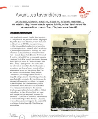 14 | I AMONT | ÉCONOMIE
Les lavoirs, Lavomatic d’hier
« On les a lessivés, essorés, étendus dans la prairie…
Et j’imaginais ces 300 pantalons soudain remplis par
des jambes et des sexes d’homme, se lever d’un coup,
(…) fondre sur les 300 filles que nous sommes…
(…) Parfois quand tu travailles tu ne penses plus à
rien, ton corps se perd à brasser la saleté, tu te brûles
la peau aux grandes presses du repassage, ton corps
a mal mais ta tête devient vide, bienheureusement
vide. » Extraits du spectacle Histoires de femmes et
de lessives, créé en 2009 par la compagnie rennaise
Lumière d’Août. Une plongée au cœur du domaine
Saint-Cyr où les sœurs de l’ordre de Notre-Dame
de la Charité « rééduquaient » des jeunes filles
par le travail de lavandière. Les familles aisées y
apportaient leur linge, d’autres pouvaient louer
un espace de lavage aux arrivoirs ou dans l’un
des bateaux-lavoirs amarrés le long du quai
Lamennais. Chaudières pour faire bouillir le
linge, fils à linge, séchoirs étaient à disposition. Ils
accueillaient les employées des blanchisseries, des
laveuses indépendantes travaillant « au paquet  »
et des ménagères. Les plus démunies posaient
leur brouette et leur établi aux cales du bord de
l’eau ou aux dernières marches des escaliers.
Courbées, agenouillées, harassées. L’hiver il fallait
parfois briser la glace. L’activité était très rude,
mais n’empêchait pas les grands moments de
sociabilité. L’Annuaire de Rennes de 1880 recensait
47 noms à la rubrique « Blanchisseuse ». Lavoirs
et lavandières déclineront à partir des années 1960
avec l’essor du lave-linge et les blanchisseries
industrielles.
Avant, les lavandières
Lavandières, tanneurs, meuniers, minotiers, éclusiers, mariniers…,
ces métiers, disparus ou exercés à petite échelle, étaient étroitement liés
aux cours d’eau rennais. Tour d’horizon non exhaustif.
TEXTE : ÉRIC PRÉVERT
©DonGlorot
Jusqu’à son effondrement le 17 août 1936, le château branlant était visible
au 158 rue de Saint-Malo. La légende veut que Cadet Roussel y vit le jour
IIIe
SIÈCLE ap. J.-C : En crise économique et politique, l’Empire romain vacille. Les Francs et les Alamans en
profitent pour attaquer la Gaule. En 276, ils détruisent Civitas Riedonum. Décision est prise d’ériger des (...)
À
TRAVERS
L’HISTOIRE
 