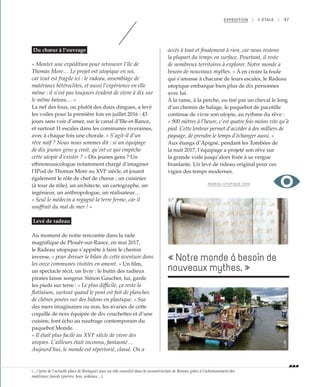 47
Du chœur à l’ouvrage
« Monter une expédition pour retrouver l’île de
Thomas More… Le projet est utopique en soi,
car tout est fragile ici : le radeau, assemblage de
matériaux hétéroclites, et aussi l’expérience en elle
même : il n’est pas toujours évident de vivre à dix sur
le même bateau… »
La nef des fous, ou plutôt des doux dingues, a levé
les voiles pour la première fois en juillet 2016 : 43
jours sans voir d’amer, sur le canal d’Ille-et-Rance,
et surtout 11 escales dans les communes riveraines,
avec à chaque fois une chorale. « S’agit-il d’un
rêve naïf ? Nous nous sommes dit : si un équipage
de dix jeunes gens y croit, qu’est-ce qui empêche
cette utopie d’exister ? » Dix jeunes gens ? Un
ethnomusicologue notamment chargé d’imaginer
l’IPod de Thomas More au XVIe
siècle, et jouant
également le rôle de chef de chœur ; un cuisinier
(à tour de rôle), un architecte, un cartographe, un
ingénieur, un anthropologue, un réalisateur…
« Seul le médecin a regagné la terre ferme, car il
souffrait du mal de mer ! »
Levé de radeau
Au moment de notre rencontre dans la rade
magnifique de Plouër-sur-Rance, en mai 2017,
le Radeau utopique s’apprête à faire le chemin
inverse, « pour dresser le bilan de cette aventure dans
les onze communes visitées en amont. » Un film,
un spectacle récit, un livre : le butin des radieux
pirates laisse songeur. Simon Gaucher, lui, garde
les pieds sur terre : « Le plus difficile, ça reste la
flottaison, surtout quand le pont est fait de planches
de chênes posées sur des bidons en plastique. » Sur
des mers imaginaires ou non, les avaries de cette
coquille de noix équipée de dix couchettes et d’une
cuisine, font écho au naufrage contemporain du
paquebot Monde.
« Il était plus facile au XVIe
siècle de vivre des
utopies. L’ailleurs était inconnu, fantasmé…
Aujourd’hui, le monde est répertorié, classé. On a
accès à tout et finalement à rien, car nous restons
la plupart du temps en surface. Pourtant, il reste
de nombreux territoires à explorer. Notre monde a
besoin de nouveaux mythes. » À en croire la foule
qui s’amasse à chacune de leurs escales, le Radeau
utopique embarque bien plus de dix personnes
avec lui.
À la rame, à la perche, ou tiré par un cheval le long
d’un chemin de halage, le paquebot de pacotille
continue de vivre son utopie, au rythme du rêve :
« 900 mètres à l’heure, c’est quatre fois moins vite qu’à
pied. Cette lenteur permet d’accéder à des milliers de
paysage, de prendre le temps d’échanger aussi. »
Aux étangs d’Apigné, pendant les Tombées de
la nuit 2017, l’équipage a projeté son rêve sur
la grande voile jusqu’alors fixée à sa vergue
branlante. Un levé de rideau original pour ces
vigies des temps modernes.
RADEAU-UTOPIQUE.COM
EXPÉDITION | II ÉTALE |
« Notre monde à besoin de
nouveaux mythes. »
©JBG©JBG
(...) (près de l’actuelle place de Bretagne) joue un rôle essentiel dans la reconstruction de Rennes grâce à l’acheminement des
matériaux lourds (pierres, bois, ardoises…).
 