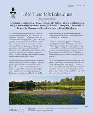 49CULTURE | II ÉTALE |
« De Rennes au moulin de Chancors, les bords de
la Vilaine sont charmants. Il faut les voir par un
après-midi d’automne… Le petit fleuve court très
doucement dans une large vallée… Çà et là, de hauts
peupliers se dressent au-dessus des chênes sombres…
Tout à coup, les moulins et les ponts de Chancors
apparaissent, barrant le paysage… À droite, cette
prairie basse où des tentes sont dressées, c’est
Babelouse. Nous voilà en pleine foire. Voici des tables
dressées en plein air, avec leurs deux rangées de
bancs… » Ainsi s’exprime Louis Tiercelin, écrivain
rennais, au tout début du XXe
siècle.
Combien auront trouvé à se louer dans les fermes
alentours lors de ce « salon de l’emploi » organisé
par le seigneur de Cicé sur autorisation du roi
Louis XIII ? La foire d’embauche de Babelouse se
tiendra jusqu’en 1969, avant de renaître en 2016
sous l’impulsion d’amoureux du patrimoine.
Babelouse ne rime plus avec bleu de travail. Plus
festive, désormais, la fête sent toujours bon le
cochon grillé et flirte avec la Vilaine toute proche,
et le moulin de Champcors.
Le nom de Champcors, apparaît au XIe
siècle.
Vers 1030, Alain III, duc de Bretagne, fait édifier
l’abbaye bénédictine Saint-Georges, à Rennes, pour
sa sœur Adèle. En 1032, leur mère, la duchesse de
Havoise, « donna au nouveau monastère une partie
de son douaire, c’est-à-dire le bourg de Chavagne et
le lieu de Champcors, propre à la construction d’un
moulin. »
Les archives sont rares, mais un manuscrit de 1543
atteste l’existence de deux moulins : l’un côté Bruz,
l’autre côté Chavagne. Mais depuis ? La roue du
temps tourne et la vie des moulins se perd dans ses
méandres. Aujourd’hui, un seul regarde encore la
Vilaine. Reste-t-il des vestiges du Moyen Age ? Ah,
si les pierres pouvaient parler…
Meuniers et seigneurs de Cicé, écrivains et vilains… pour qui sait écouter,
vos pas et vos fêtes résonnent encore au lieu-dit Champcors, à la croisée de
Bruz et de Chavagne… Il était une fois, la fête de Babelouse.
Il était une fois Babelouse
TEXTE : MONIQUE GUÉGUEN
©DidierGouray
À
TRAVERS
L’HISTOIRE
1804>1832 : Construction du canal d’Ille-et-Rance pour relier la Manche à l’Atlantique via Rennes
où il emprunte le lit de l’Ille et fraye avec la Vilaine.
 