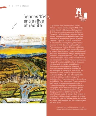 8 | I AMONT | INTERVIEW
« Cy dessoubz est le pourtraict de la ville de
Rennes…  » Nous sommes en plein XVIe
siècle,
le vieux français est de rigueur. Cette peinture
de 1543 est la première vue connue de Rennes.
Conservée à la Bibliothèque Nationale, elle fait
partie d’un ensemble de 24 planches sises dans
un manuscrit relatif à la navigabilité de Redon
à Rennes à l’époque. « Il décrit le cours entier
de la rivière avec une très grande précision en ce
qui concerne ports et écluses, explique Daniel
Pichot, professeur émérite d’histoire médiévale à
l’Université Rennes 2 *. Nous sommes clairement
en présence d’un document à caractère technique qui
fait le bilan des réalisations. En effet, les projets pour
favoriser la navigation et faciliter l’accès à Rennes
s’étaient développés depuis 1538 et avaient abouti à
une mise en œuvre en 1542. » Trois ans auparavant,
François 1er
avait concédé à la ville de Rennes un
privilège sur la navigation jusqu’à Redon.
Technique certes, mais surtout esthétique. Et
un brin surréaliste ! Rennes est dominée par
des montagnes en arrière plan. « Ce ne sont pas
vraiment des cartes, plutôt des représentations,
analyse Nadia Dupont. L’eau est surreprésentée.
L’entrée de la ville est fondamentale pour la
navigation. On a l’impression que tout Rennes donne
sur la Vilaine. C’est passionnant. Cela permet de voir
quels étaient les paysages autour de la rivière. »
« La méthode employée, la chorographie, tient de la
cartographie et de la peinture de paysage, précise
Daniel Pichot dans Histoire de Rennes (Apogée).
Il s’agit de donner un effet de réel plus que de
peindre l’exacte réalité, de faire des choix parlants et
symboliques. » Cinq cents ans plus tard, la fresque
de Traversées et escales réalisée par l’artiste Mioshe
et à cheval sur le rêve et le réel, lui adresse un petit
clin d’œil. (E.P.)
Rennes 1543,
entre rêve
et réalité
* « Rennes en 1543 : « Portrait » d’une ville » in « Yves
Mahyeuc 1462-1541. Rennes en Renaissance » (PUR, 2010)
©Gallica-BNF
Planche extraite du livre « En passant par laVilaine :
de Redon à Rennes en 1543 », de Michel Auger,
éditions Apogée, 1998.
 