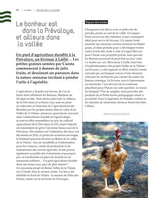 88 | III AVAL | VALLÉE DE LA VILAINE
Espace des tentes
Changement de décor, avec ce petit coin de
paradis, perdu au sud de la vallée. Un espace
boisé ouvert sur des clairières, et par conséquent
idéal pour servir de bivouac. Un espace boisé
jouxtant une ancienne carrière nommée les Buttes
grises, et donc parfaite pour y développer toutes
sortes d’activités. Juste à côté, le Lagon bleu est
pour l’heure une propriété privée, mais qui sait,
les Rennais pourront-ils peut-être un jour venir
s’y mettre au vert. Bienvenue à Laillé, haut-lieu
d’expérimentation des projets Vallée de la Vilaine :
un bivouac y a été organisé en 2016, enrichi l’année
suivante par un banquet autour d’une structure
créée par les architectes pas comme les autres du
Bureau cosmique. Le bivouac sera-t-il permanent
ou saisonnier ? Les services de la commune
planchent pour l’heure sur cette question. Le menu
du banquet ? Pas de sanglier, mais peut-être des
produits de la Petite ferme pédagogique située à
proximité. Pour la digestion, les balades contées et
les chemins de randonnée alentour feront très bien
l’affaire.
WWW.VALLEEDELAVILAINE.FR
Un pool d’agriculture durable à la
Prévalaye, un bivouac à Laillé… Les
petites graines semées par Cuesta
commencent à donner de jolis
fruits, et dessinent un parcours dans
la nature rennaise invitant à joindre
l’utile à l’agréable.
Le bonheur est
dans la Prévalaye,
et ailleurs dans
la vallée
L’agriculture y fit jadis son beurre, de l’or en
barre dont raffolaient les Rennais, Madame de
Sévigné en tête. Trois siècles plus tard, le château
de la Prévalaye et sa basse-cour, sont en passe
de redevenir un haut-lieu de l’agriculture locale.
Boostées par les projets menés dans le cadre de la
Vallée de la Vilaine, plusieurs associations œuvrant
dans l’alimentation durable et l’agroécologie
se sont en effet rassemblées au sein du collectif
agroculturel de la Prévalaye (CAP), dont l’objectif
est notamment de gérer l’ancienne basse-cour de la
Prévalaye. Des ateliers sur l’utilisation des lieux ont
été menés en 2016, et parmi les scenarios envisagés,
le bâtiment pourrait devenir un Relais de la vallée
de la Vilaine : lieu de sociabilité et d’information
pour les visiteurs, centre de production et de
transmission des savoirs agricoles, le site pourra
également accueillir des événements et pourquoi
pas, se transformer en place de marché ou en
restaurant solidaire… Un pool agriculture durable
dans une basse cour, quoi de plus naturel ?
Un deuxième projet de Relais Vallée de la Vilaine
est à l’étude dans le secteur centre. Un lieu a été
identifié en bord de Vilaine : la maison du Pâtis des
friches, située sur le territoire de Chavagne.
©DR
 