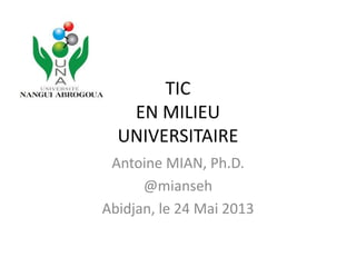 TIC
EN MILIEU
UNIVERSITAIRE
Antoine MIAN, Ph.D.
@mianseh
Abidjan, le 24 Mai 2013
 