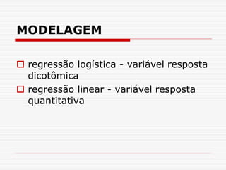 MODELAGEM
 regressão logística - variável resposta
dicotômica
 regressão linear - variável resposta
quantitativa
 