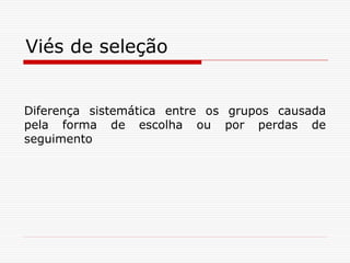 Viés de seleção
Diferença sistemática entre os grupos causada
pela forma de escolha ou por perdas de
seguimento
 