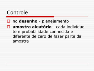 Controle
 no desenho - planejamento
 amostra aleatória - cada indivíduo
tem probabilidade conhecida e
diferente de zero de fazer parte da
amostra
 