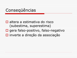 Conseqüências
 altera a estimativa do risco
(subestima, superestima)
 gera falso-positivo, falso-negativo
 inverte a direção da associação
 