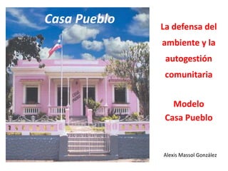 Casa Pueblo
Alexis Massol González
La defensa del
ambiente y la
autogestión
comunitaria
Modelo
Casa Pueblo
 