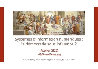 Systèmes d’information numériques :
la démocratie sous influence ?
Université Populaire de Philosophie, Toulouse, 13 février 2019
Atelier SI2D
si2d.hypotheses.org
 