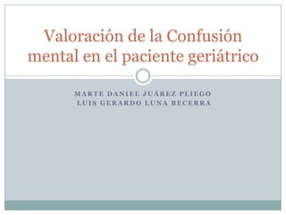Valoración de la Confusión
mental en el paciente geriátrico
MARTE DANIEL JUÁREZ PLIEGO
LUIS GERARDO LUNA BECERRA

 