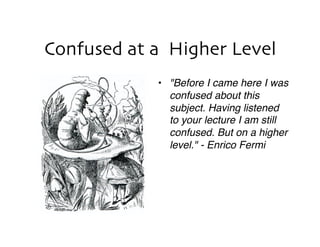 Confused at a Higher Level
            •  "Before I came here I was
               confused about this
               subject. Having listened
               to your lecture I am still
               confused. But on a higher
               level." - Enrico Fermi
 