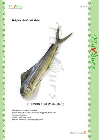 Page 13 of 70




Dolphin Fish(Mahi Mahi)




Malayalam: Avvnose, Abanoos
Tamil: Avlis, Kal vanna,badahlen, Koppurai Kula, ailai
Kannada: Abanoos
Arabic: Anfalous, bakti
Mahlar, amlooshk, amrusk(in pakistan)




                                                         Subscribe in a reader
 