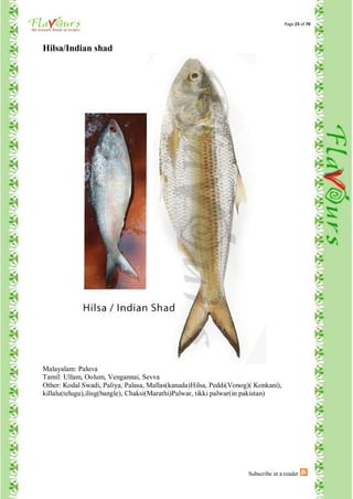 Page 23 of 70




Hilsa/Indian shad




Malayalam: Paluva
Tamil: Ullam, Oolum, Vengannai, Sevva
Other: Kodal Swadi, Paliya, Palasa, Mallas(kanada)Hilsa, Peddi(Vonog)( Konkani),
killalu(telugu),ilisg(bangle), Chaksi(Marathi)Palwar, tikki palwar(in pakistan)




                                                                    Subscribe in a reader
 