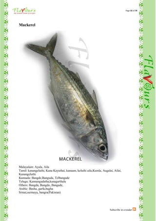Page 33 of 70




Mackerel




Malayalam: Ayala, Aila
Tamil: kanangeluthi, Kana Kayuthai, kanaam, keluthi aila,Kumla, Augalai, Ailai,
Kanangeluthi
Kannada: Bangde,Banguda, Telbangade
Telugu: Kannangadatha,kanagarthalu
Others: Bangda, Bangdo, Bangade,
Arabic: Basha, garfa,bagha
Srmai,surmaya, bangra(Pakistan)




                                                                      Subscribe in a reader
 