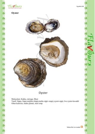 Page 44 of 70




Oyster




Malayalam: Kakka, miriuga, Muni
Tamil: Sippy, Sippi,niuthlut chippi,muthu sippi–empty oysrer-sippi, live oyster-kavaddi
Other:kalawan, mukta jhinuk, moti simp




                                                                       Subscribe in a reader
 