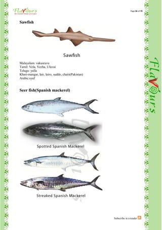 Page 56 of 70




Sawfish




Malayalam: vakusravu
Tamil: Vela, Vezha, Uluvai
Telugu: yalla
Khari-mangar, lair, lairo, suddo, chaiti(Pakistan)
Arabic:syaf


Seer fish(Spanish mackerel)




                                                     Subscribe in a reader
 